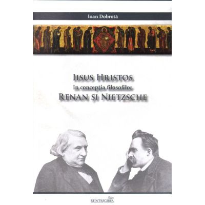 Iisus Hristos in conceptia filosofilor Renan si Nietzsche - Ioan Dobrota