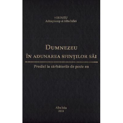 Dumnezeu in adunarea sfintilor sai. Predici la sarbatorile de peste an - Irineu arhiepiscop al Alba Iuliei