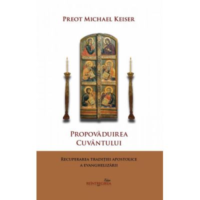 Propovaduirea Cuvantului. Recuperarea traditiei apostolice a evanghelizarii - Michael Keiser