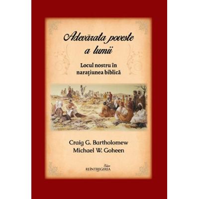 Adevarata poveste a lumii. Locul nostru in naratiunea biblica - Michael W. Goheen Craig G. Bartholomew