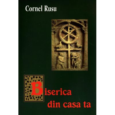 Biserica din casa ta - Cornel Rusu