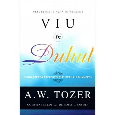 Viu in Duhul. Cunoasterea prezentei si puterii lui Dumnezeu - A. W. Tozer