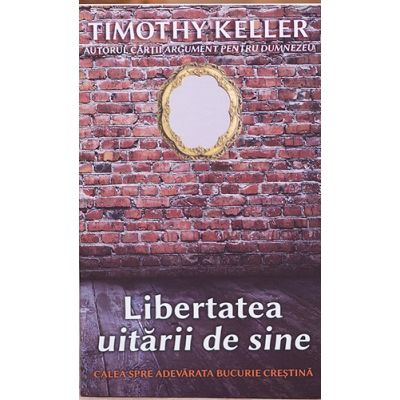 Libertatea uitarii de sine. Calea spre adevarata bucurie crestina - Timothy Keller