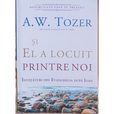 Si El a locuit printre noi. Invataturi din Evanghelia dupa Ioan - A. W. Tozer