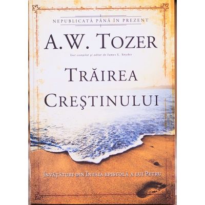 Trairea crestinului. Invataturi din Intaia epistola a lui Petru - A. W. Tozer