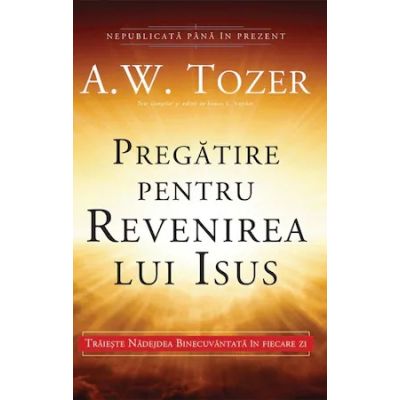 Pregatire pentru revenirea lui Isus. Traieste Nadejdea Binecuvantata in fiecare zi - A. W. Tozer