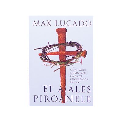 El a ales piroanele. Ce-a facut Dumnezeu ca sa-ti cucereasca inima - Max Lucado