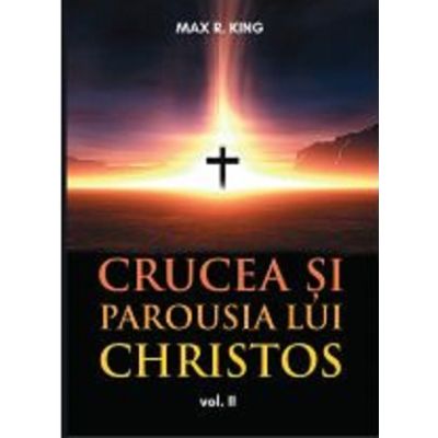 Crucea si Parousia lui Christos volumul 2. Cele doua dimensiuni ale Unicului Escaton schimbator al veacurilor - Max R. King