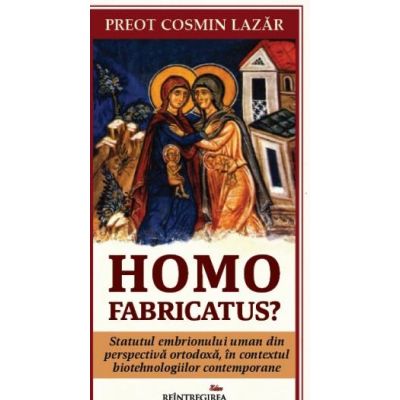 Homo fabricatus Statutul embrionului uman din perspectiva ortodoxa in contextul biotehnologiilor contemporane - Cosmin Lazar