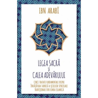 Legea Sacra si Calea Adevarului. Cinci tratate fundamentale despre invatatura tainica a scolilor spirituale traditionale din lumea islamica - Ibn Arabi