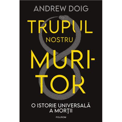 Trupul nostru muritor. O istorie universala a mortii - Andrew Doig