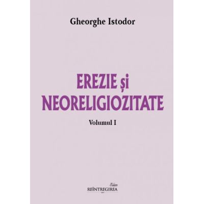 Erezie si neoreligiozitate. Volumul 1 - Gheorghe Istodor