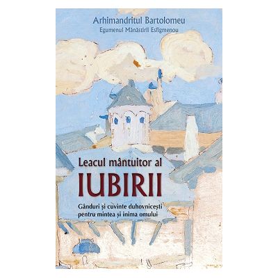 Leacul mantuitor al iubirii. Ganduri si cuvinte duhovnicesti pentru mintea si inima omului - Bartolomeu arhimandrit egumenul manastirii Esfigmenu