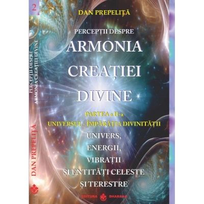 Perceptii despre Armonia Creatiei Divine. Universul - Imparatia Divinitatii partea a 2-a - Dan Prepelita