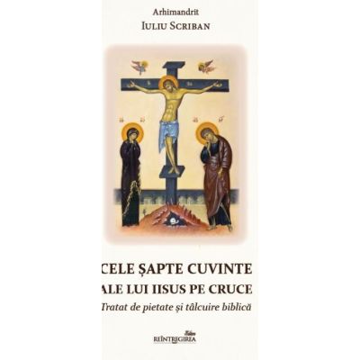 Cele sapte cuvinte ale lui Iisus pe Cruce. Tratat de pietate si talcuire biblica - Iuliu Scriban