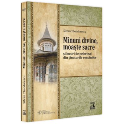 Minuni divine moaste sacre si locuri de pelerinaj din tinuturile romanilor - Silvan Theodorescu