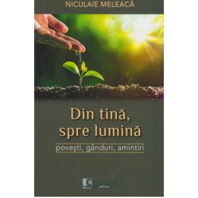 Din tina spre lumina. Povesti ganduri amintiri - Niculaie Meleaca