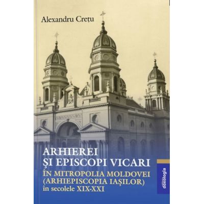 Arhierei si episcopi vicari in Mitropolia Moldovei Arhiepiscopia Iasilor in secolele 19-21- Alexandru Cretu