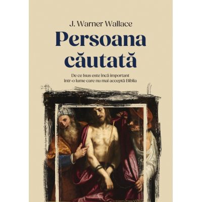 Persoana cautata. De ce Isuseste inca important intr-o lume care nu mai accepta Biblia - J. Warner Wallace