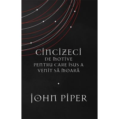 Cincizeci de motive pentru care Isus a venit sa moara - John Piper