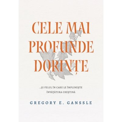 Cele mai profunde dorinte... si felul in care le implineste invatatura crestina - Gregory E. Ganssle