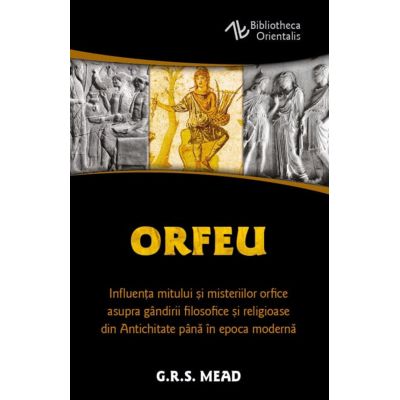 Orfeu. Influenta mitului si misteriilor orfice asupra gandirii filosofice si religioase din Antichitate pana in epoca moderna - George Robert Mead