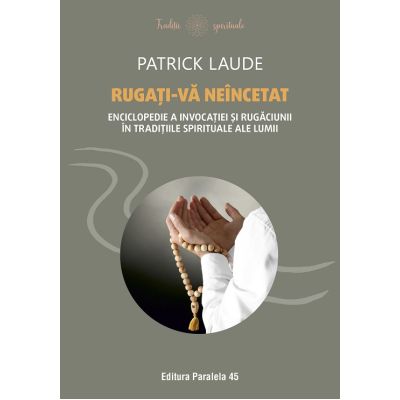 Rugati-va neincetat. Enciclopedie a invocatiei si rugaciunii in traditiile spirituale ale lumii - Patrick Laude