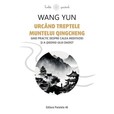 Urcand treptele muntelui Qingcheng. Ghid practic despre calea meditatiei si a qigong-ului daoist - Wang Yun