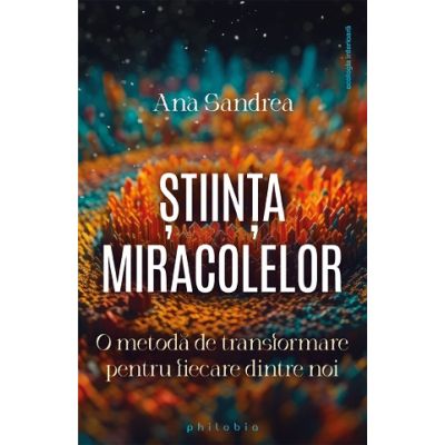 Stiinta miracolelor. O metoda de transformare pentru fiecare dintre noi - Ana Sandrea