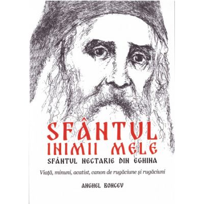 Sfantul inimii mele - Sfantul Nectarie din Eghina. Viata minuni acatist canon de rugaciune si rugaciuni - Anghel Boncev