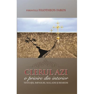 Clerul azi. O privire din interior. Tentatii impasuri maladii si remedii - Parintele Filotheos Faros