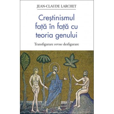 Crestinismul fata in fata cu teoria genului. Transfigurare versus desfigurare - Jean Claude Larchet