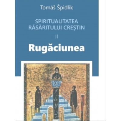 Spiritualitatea rasaritului crestin 2. Rugaciunea - Tomas Spidlik