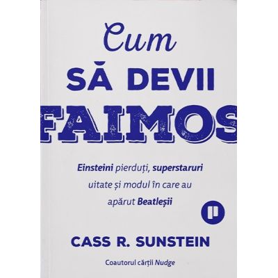 Cum sa devii faimos. Einsteini pierduti superstaruri uitate si modul in care au aparut Beatlesii - Cass R. Sunstein