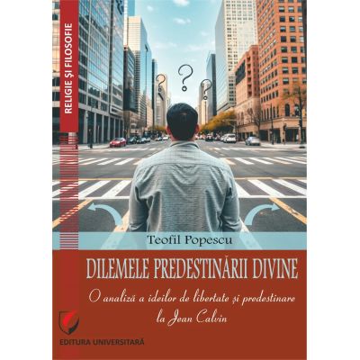 Dilemele predestinarii divine. O analiza a ideilor de libertate si predestinare la Jean Calvin - Teofil Popescu