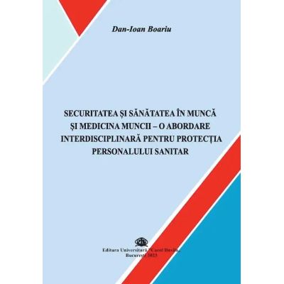 Securitatea si sanatatea in munca si medicina muncii o abordare interdisciplinara pentru protectia personalului sanitar - Dan-Ioan Boariu