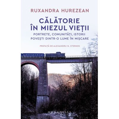 Calatorie in miezul vietii. Portrete comunitati istorii povesti dintr-o lume in miscare - Ruxandra Hurezean