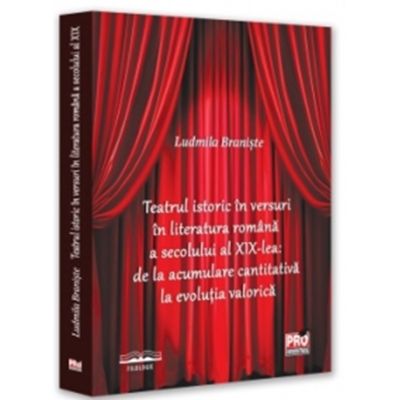 Teatrul istoric in versuri in literatura romana a secolului al XIX-lea de la acumulare cantitativa la evolutia valorica - Ludmila Braniste