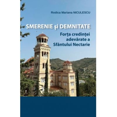 Smerenie si demnitate. Forta credintei adevarate a Sfantului Nectarie - Rodica Mariana Niculescu