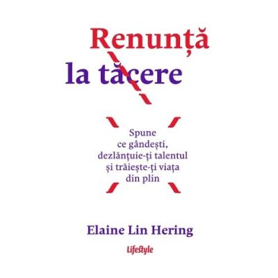 Renunta la tacere. Spune ce gandesti dezlantuie-ti talentul si traieste-ti viata din plin - Elaine Lin Hering