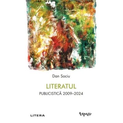 Literatul. Publicistica 2009-2024 - Dan Sociu