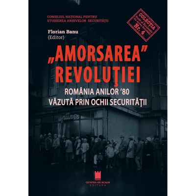 Amorsarea revolutiei. Romania anilor 80 vazuta prin ochii Securitatii. Editia a 2-a revazuta - Florian Banu