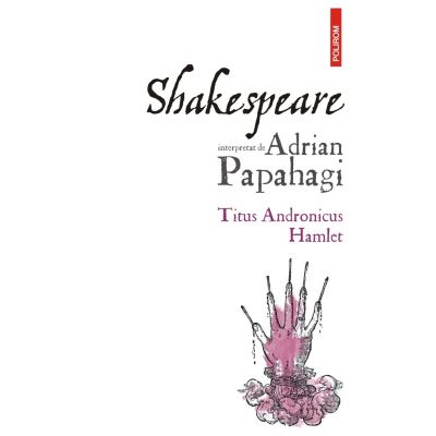 Shakespeare interpretat de Adrian Papahagi. Titus Andronicus - Hamlet editia a 2-a - Adrian Papahagi