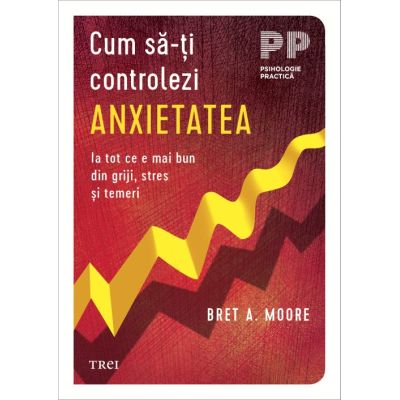 Cum sa-ti controlezi anxietatea. Ia tot ce e mai bun din griji stres si temeri - Bret A. Moore