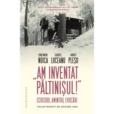 Am inventat Paltinisul. Scrisori amintiri evocari - Constantin Noica Gabriel Liiceanu Andrei Plesu