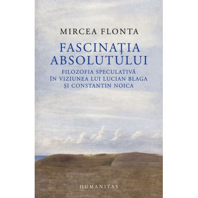 Fascinatia absolutului. Filozofia speculativa in viziunea lui Lucian Blaga si Constantin Noica - Mircea Flonta