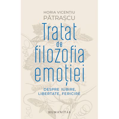 Tratat de filozofia emotiei. Despre iubire libertate fericire - Horia Vicentiu Patrascu