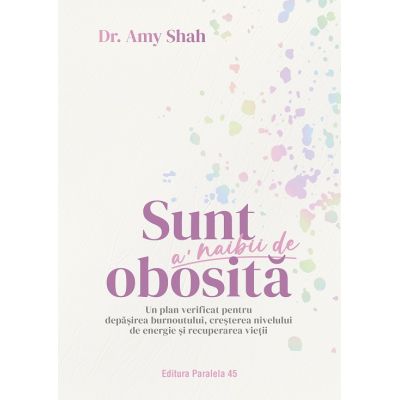 Sunt a naibii de obosita. Un plan verificat pentru depasirea burnoutului cresterea nivelului de energie si recuperarea vietii - Dr. Amy Shah