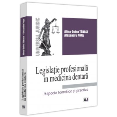 Legislatie profesionala in medicina dentara. Aspecte teoretice si practice - Alina Doina Tanase Alexandru Popa