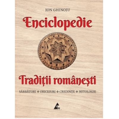 Enciclopedie - Traditii romanesti. Sarbatori obiceiuri credinte mitologie - Ion Ghinoiu